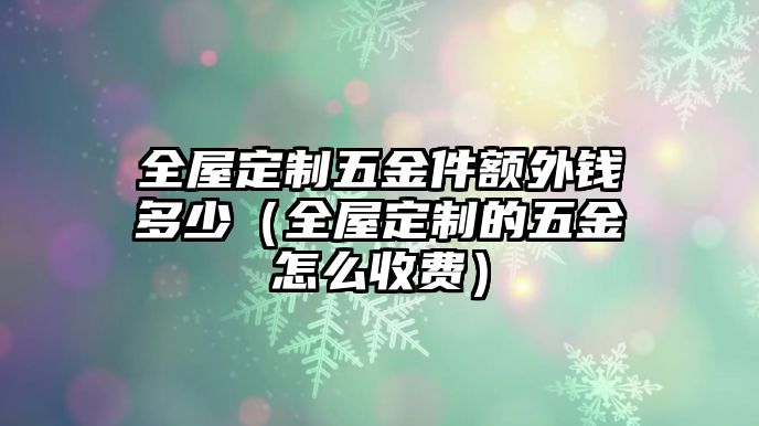 全屋定制五金件額外錢多少（全屋定制的五金怎么收費）