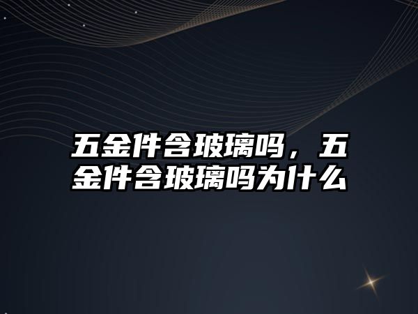 五金件含玻璃嗎，五金件含玻璃嗎為什么