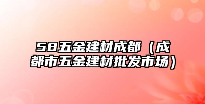 58五金建材成都（成都市五金建材批發(fā)市場）