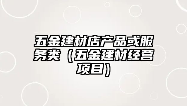 五金建材店產(chǎn)品或服務(wù)類（五金建材經(jīng)營(yíng)項(xiàng)目）