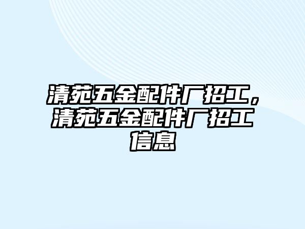 清苑五金配件廠招工，清苑五金配件廠招工信息