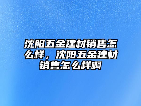 沈陽五金建材銷售怎么樣，沈陽五金建材銷售怎么樣啊