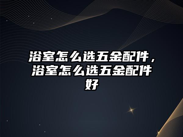 浴室怎么選五金配件，浴室怎么選五金配件好