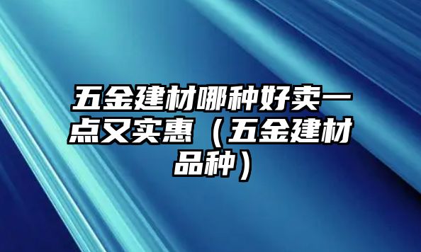 五金建材哪種好賣一點又實惠（五金建材品種）