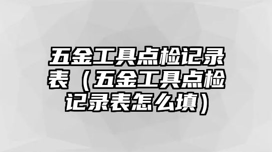 五金工具點檢記錄表（五金工具點檢記錄表怎么填）