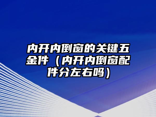 內開內倒窗的關鍵五金件（內開內倒窗配件分左右嗎）