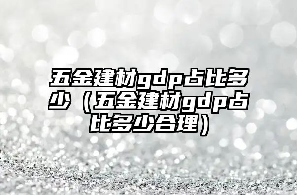 五金建材gdp占比多少（五金建材gdp占比多少合理）