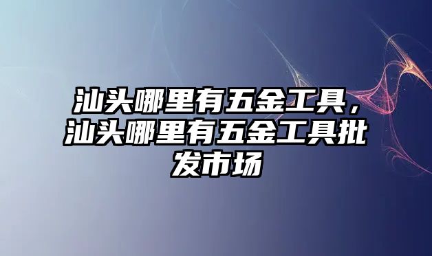 汕頭哪里有五金工具，汕頭哪里有五金工具批發市場