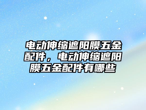 電動伸縮遮陽膜五金配件，電動伸縮遮陽膜五金配件有哪些