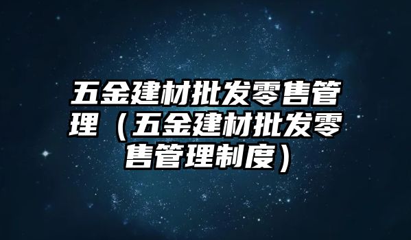 五金建材批發(fā)零售管理（五金建材批發(fā)零售管理制度）