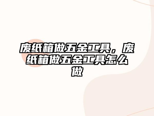 廢紙箱做五金工具，廢紙箱做五金工具怎么做