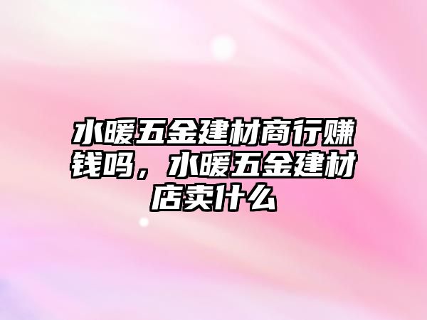 水暖五金建材商行賺錢嗎，水暖五金建材店賣什么