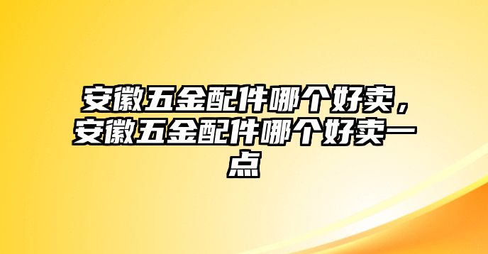 安徽五金配件哪個好賣，安徽五金配件哪個好賣一點