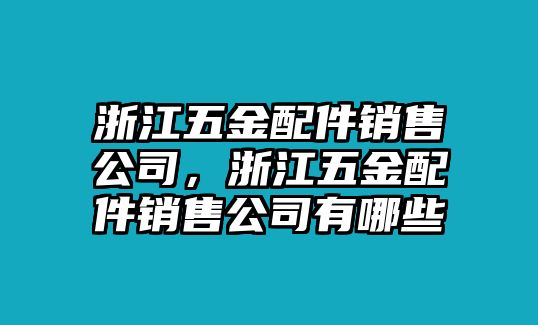 浙江五金配件銷售公司，浙江五金配件銷售公司有哪些