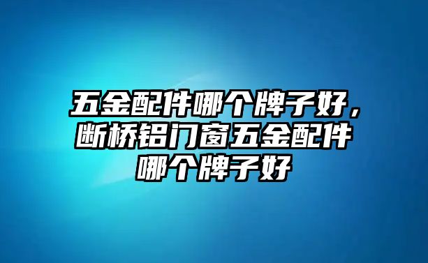 五金配件哪個牌子好，斷橋鋁門窗五金配件哪個牌子好