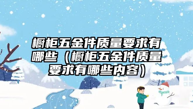 櫥柜五金件質(zhì)量要求有哪些（櫥柜五金件質(zhì)量要求有哪些內(nèi)容）