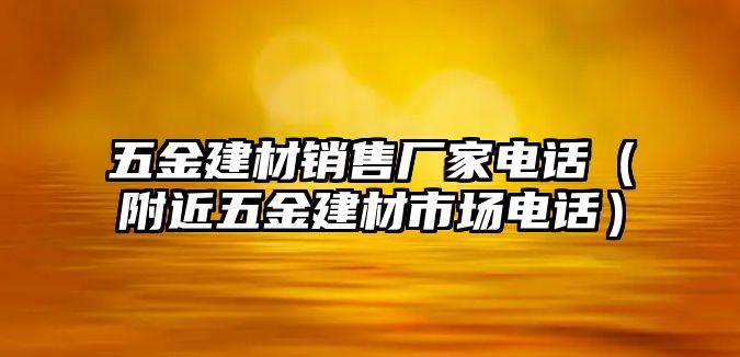 五金建材銷售廠家電話（附近五金建材市場電話）