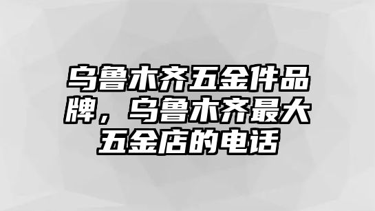 烏魯木齊五金件品牌，烏魯木齊最大五金店的電話