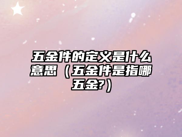 五金件的定義是什么意思（五金件是指哪五金?）