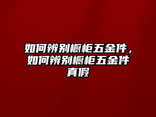 如何辨別櫥柜五金件，如何辨別櫥柜五金件真假