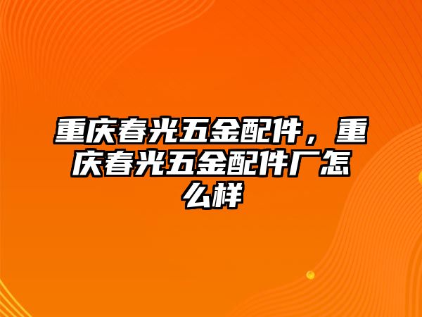 重慶春光五金配件，重慶春光五金配件廠怎么樣