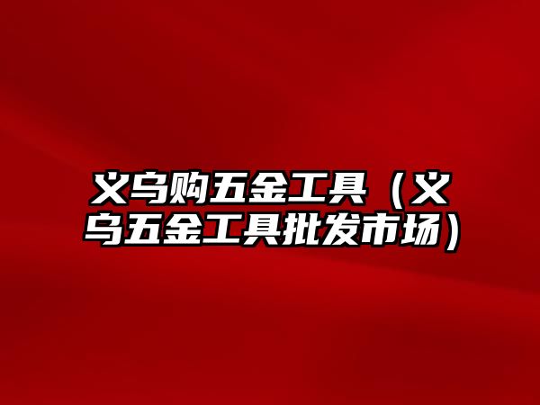 義烏購五金工具（義烏五金工具批發(fā)市場）