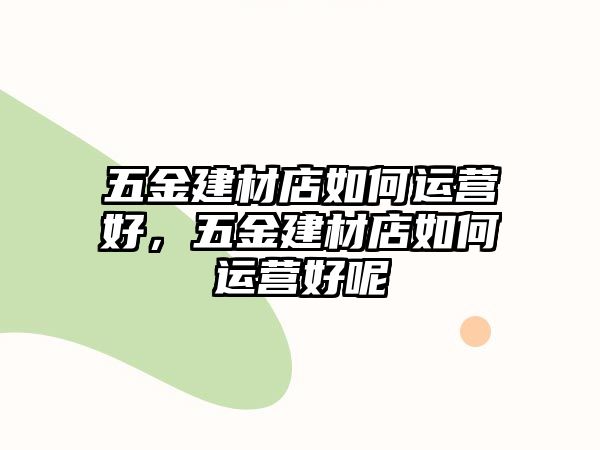 五金建材店如何運營好，五金建材店如何運營好呢