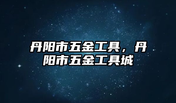 丹陽市五金工具，丹陽市五金工具城