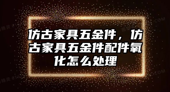 仿古家具五金件，仿古家具五金件配件氧化怎么處理