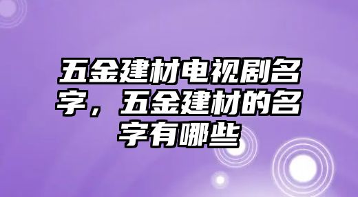 五金建材電視劇名字，五金建材的名字有哪些