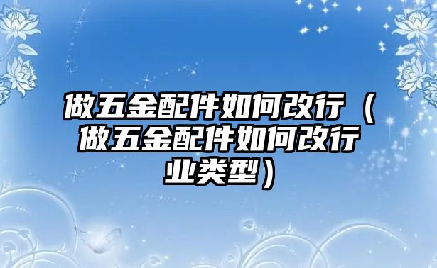 做五金配件如何改行（做五金配件如何改行業(yè)類型）