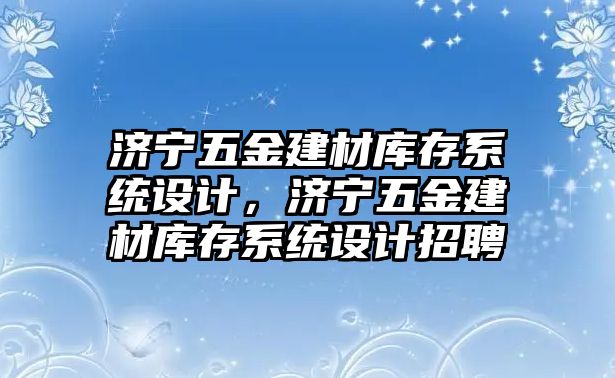 濟寧五金建材庫存系統設計，濟寧五金建材庫存系統設計招聘