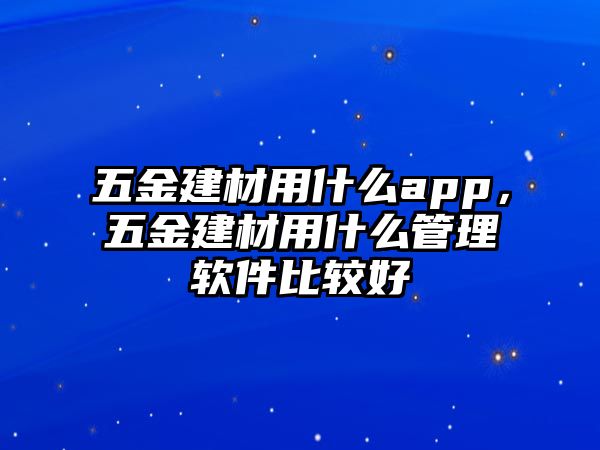 五金建材用什么app，五金建材用什么管理軟件比較好