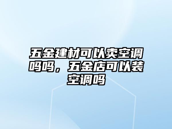 五金建材可以賣空調嗎嗎，五金店可以裝空調嗎