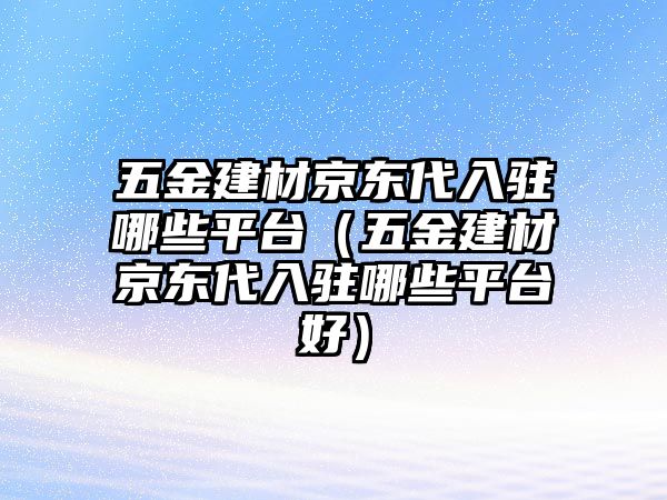 五金建材京東代入駐哪些平臺（五金建材京東代入駐哪些平臺好）