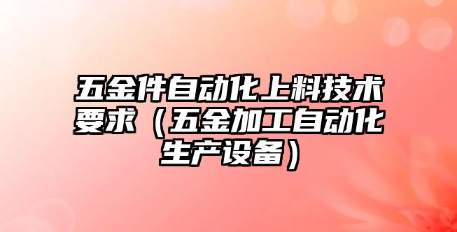 五金件自動化上料技術要求（五金加工自動化生產設備）