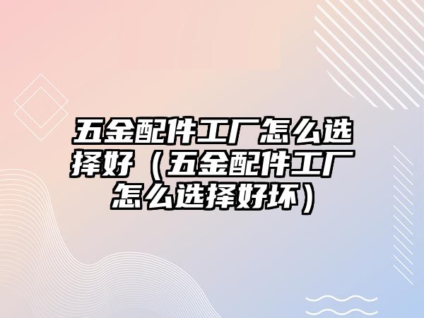 五金配件工廠怎么選擇好（五金配件工廠怎么選擇好壞）