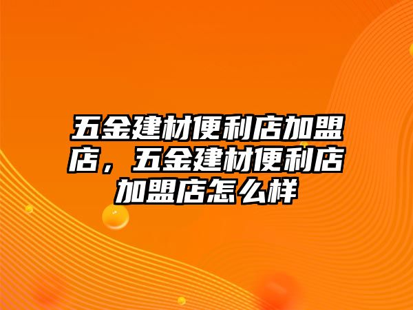 五金建材便利店加盟店，五金建材便利店加盟店怎么樣