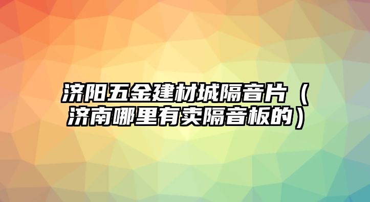 濟陽五金建材城隔音片（濟南哪里有賣隔音板的）