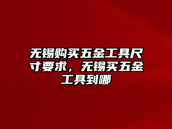 無錫購買五金工具尺寸要求，無錫買五金工具到哪