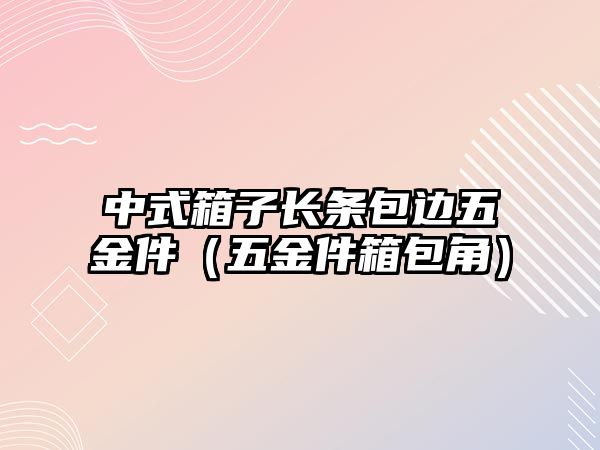 中式箱子長(zhǎng)條包邊五金件（五金件箱包角）