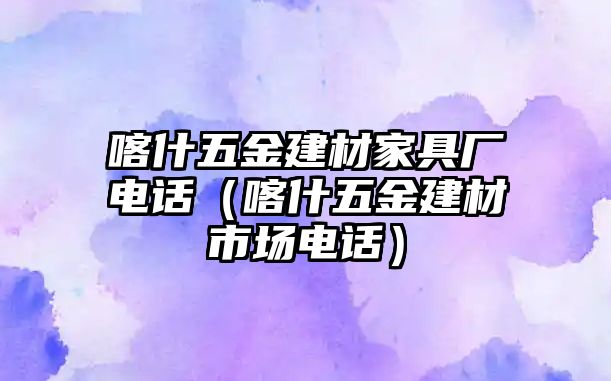 喀什五金建材家具廠電話（喀什五金建材市場電話）