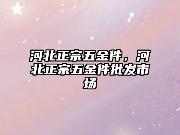 河北正宗五金件，河北正宗五金件批發市場