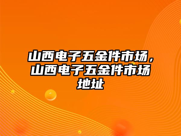 山西電子五金件市場，山西電子五金件市場地址