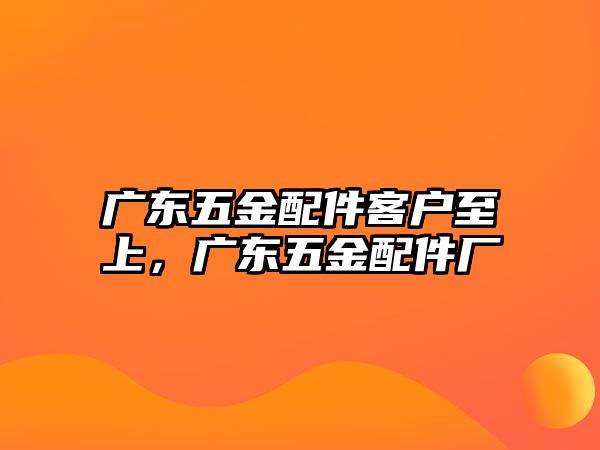 廣東五金配件客戶至上，廣東五金配件廠