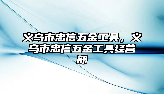 義烏市忠信五金工具，義烏市忠信五金工具經營部