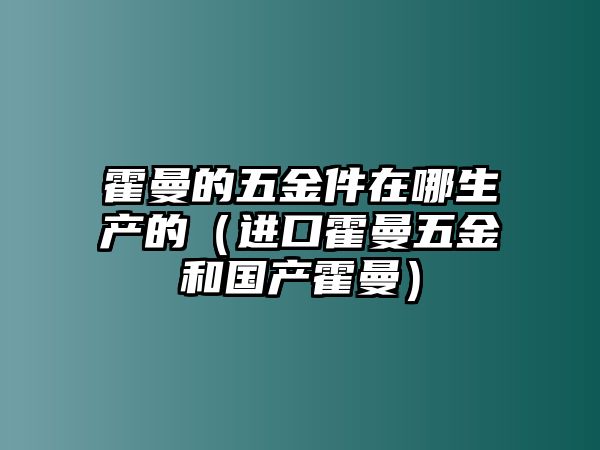 霍曼的五金件在哪生產(chǎn)的（進(jìn)口霍曼五金和國(guó)產(chǎn)霍曼）