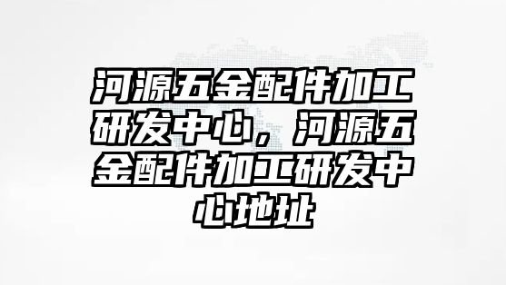 河源五金配件加工研發中心，河源五金配件加工研發中心地址