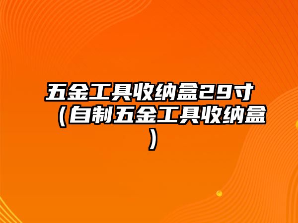 五金工具收納盒29寸（自制五金工具收納盒）