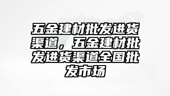 五金建材批發進貨渠道，五金建材批發進貨渠道全國批發市場